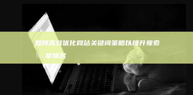 如何高效优化网站关键词策略以提升搜索引擎排名