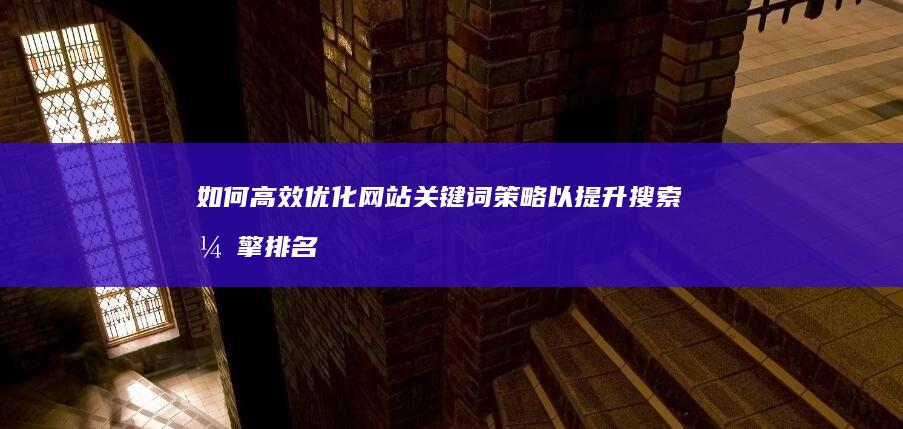 如何高效优化网站关键词策略以提升搜索引擎排名