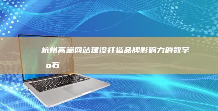 杭州高端网站建设：打造品牌影响力的数字基石